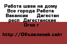 Работа швеи на дому - Все города Работа » Вакансии   . Дагестан респ.,Дагестанские Огни г.